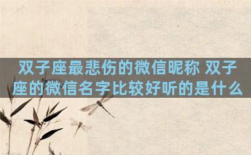 双子座最悲伤的微信昵称 双子座的微信名字比较好听的是什么